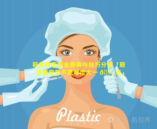 鞍鼻矫正安全指南与技巧分享「鞍鼻整容是不是难度大一 🕸 点」